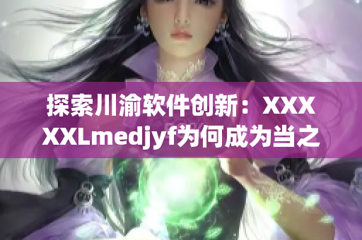 探索川渝软件创新：XXXXXLmedjyf为何成为当之无愧的新贵？