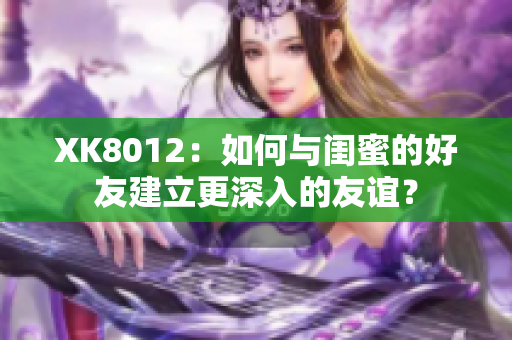 XK8012：如何与闺蜜的好友建立更深入的友谊？