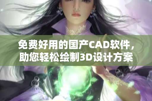 免费好用的国产CAD软件，助您轻松绘制3D设计方案