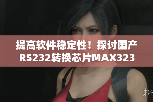 提高软件稳定性！探讨国产RS232转换芯片MAX3232的应用优势