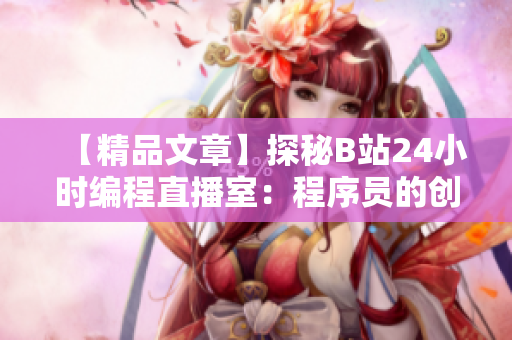 【精品文章】探秘B站24小时编程直播室：程序员的创意乐园