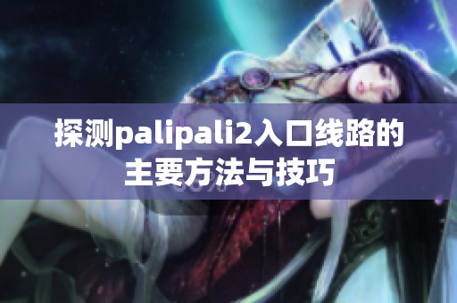 探测palipali2入口线路的主要方法与技巧