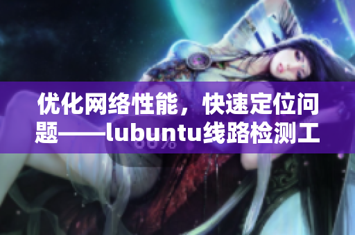 优化网络性能，快速定位问题——lubuntu线路检测工具