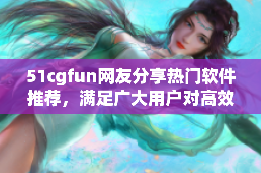 51cgfun网友分享热门软件推荐，满足广大用户对高效办公和便捷娱乐的需求