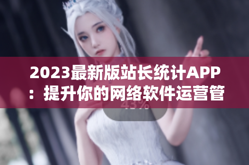 2023最新版站长统计APP：提升你的网络软件运营管理水平