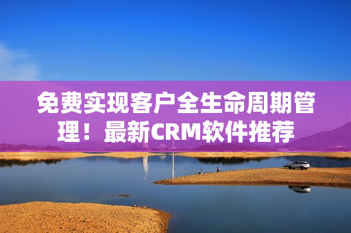 免费实现客户全生命周期管理！最新CRM软件推荐