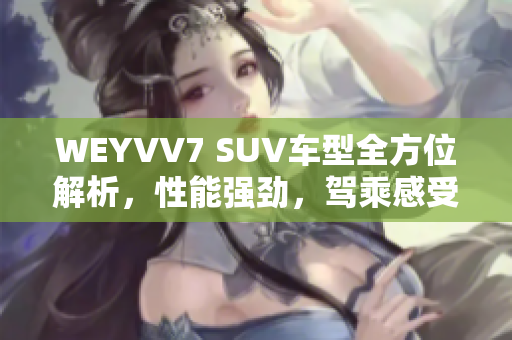 WEYVV7 SUV车型全方位解析，性能强劲，驾乘感受一流