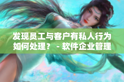 发现员工与客户有私人行为如何处理？ - 软件企业管理措施