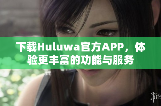 下载Huluwa官方APP，体验更丰富的功能与服务