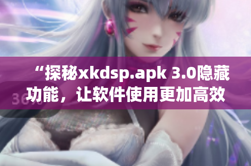 “探秘xkdsp.apk 3.0隐藏功能，让软件使用更加高效！”