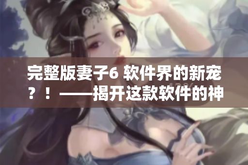 完整版妻子6 软件界的新宠？！——揭开这款软件的神秘面纱