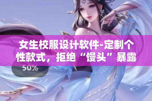 女生校服设计软件-定制个性款式，拒绝“馒头”暴露风险