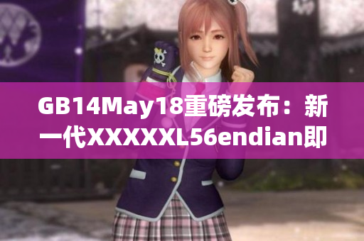 GB14May18重磅发布：新一代XXXXXL56endian即将上市！