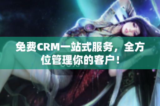 免费CRM一站式服务，全方位管理你的客户！