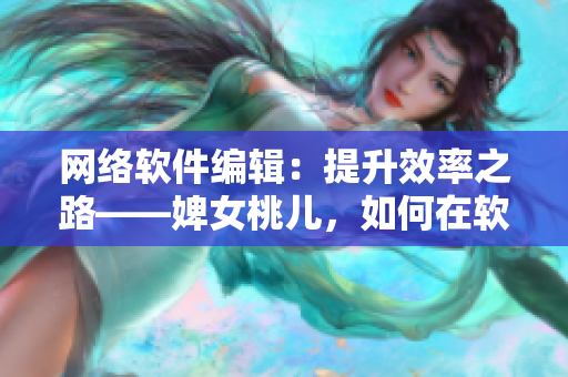 网络软件编辑：提升效率之路——婢女桃儿，如何在软件开发中发挥重要作用