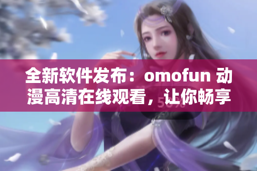 全新软件发布：omofun 动漫高清在线观看，让你畅享网络动漫世界