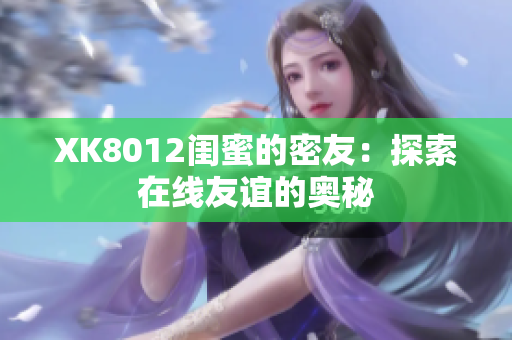 XK8012闺蜜的密友：探索在线友谊的奥秘