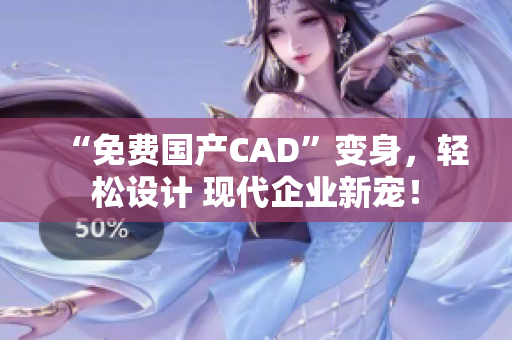 “免费国产CAD”变身，轻松设计 现代企业新宠！