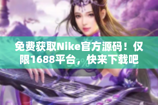 免费获取Nike官方源码！仅限1688平台，快来下载吧！