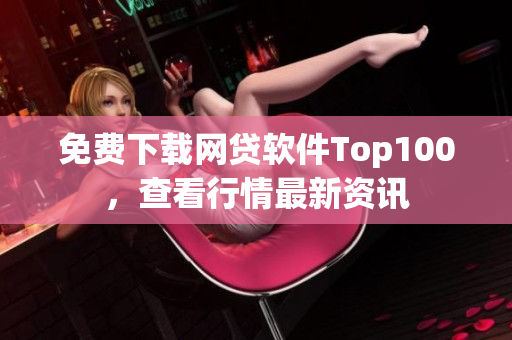 免费下载网贷软件Top100，查看行情最新资讯