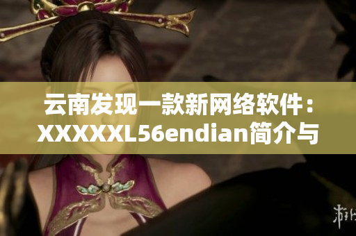 云南发现一款新网络软件：XXXXXL56endian简介与使用指南