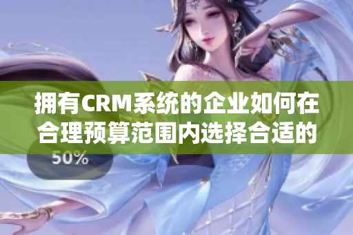 拥有CRM系统的企业如何在合理预算范围内选择合适的软件？