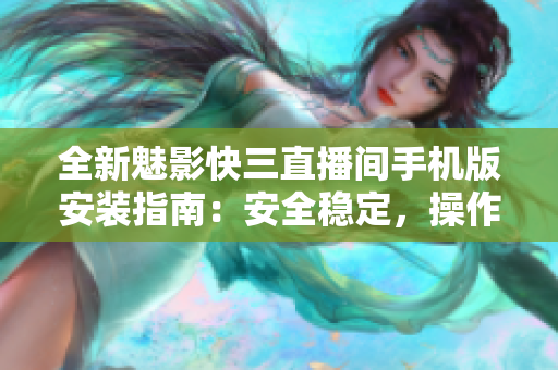 全新魅影快三直播间手机版安装指南：安全稳定，操作简便