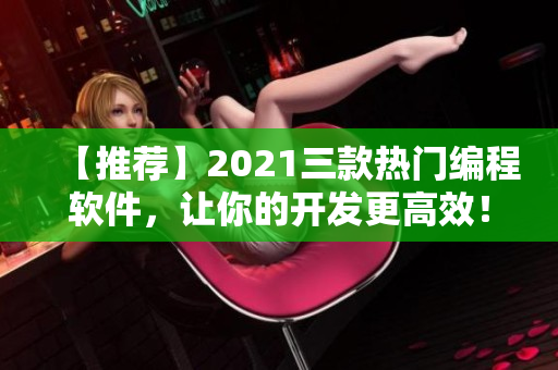 【推荐】2021三款热门编程软件，让你的开发更高效！