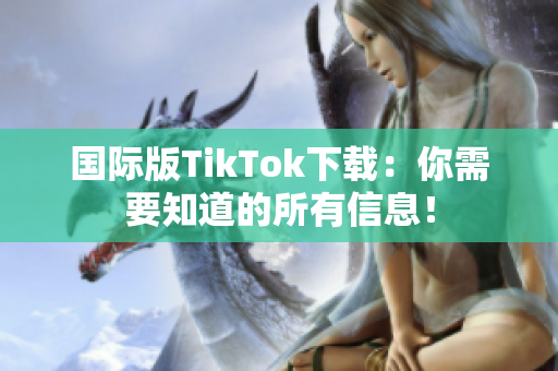 国际版TikTok下载：你需要知道的所有信息！