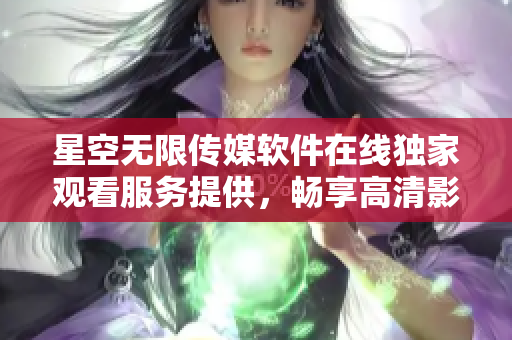 星空无限传媒软件在线独家观看服务提供，畅享高清影视体验