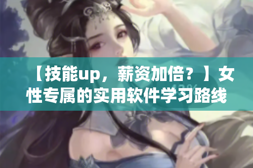 【技能up，薪资加倍？】女性专属的实用软件学习路线分享