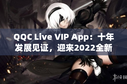 QQC Live VIP App：十年发展见证，迎来2022全新时代