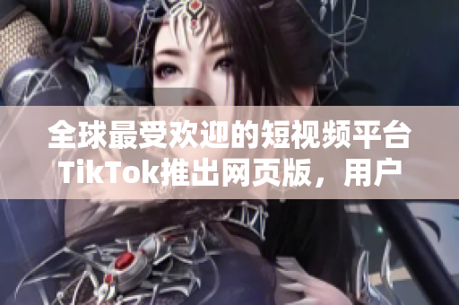 全球最受欢迎的短视频平台TikTok推出网页版，用户可直接在浏览器观看视频