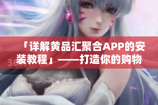 「详解黄品汇聚合APP的安装教程」——打造你的购物新体验