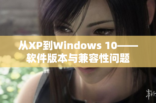 从XP到Windows 10——软件版本与兼容性问题