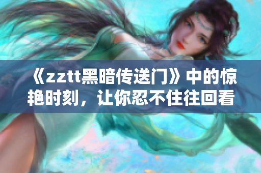 《zztt黑暗传送门》中的惊艳时刻，让你忍不住往回看！