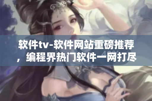 软件tv-软件网站重磅推荐，编程界热门软件一网打尽