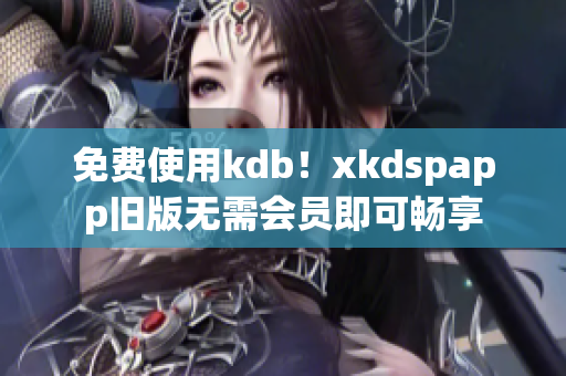 免费使用kdb！xkdspapp旧版无需会员即可畅享