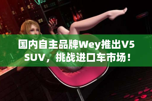 国内自主品牌Wey推出V5 SUV，挑战进口车市场！