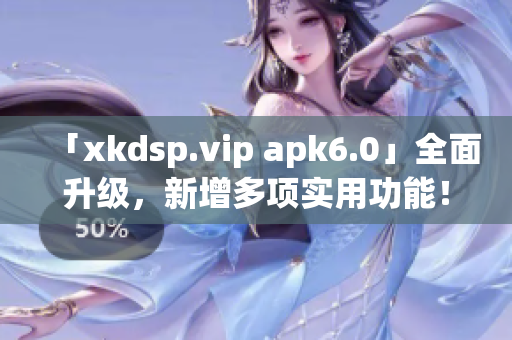 「xkdsp.vip apk6.0」全面升级，新增多项实用功能！