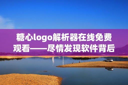 糖心logo解析器在线免费观看——尽情发现软件背后的魅力