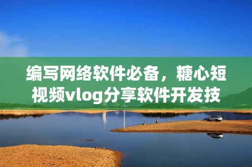 编写网络软件必备，糖心短视频vlog分享软件开发技巧！