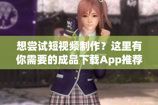 想尝试短视频制作？这里有你需要的成品下载App推荐！