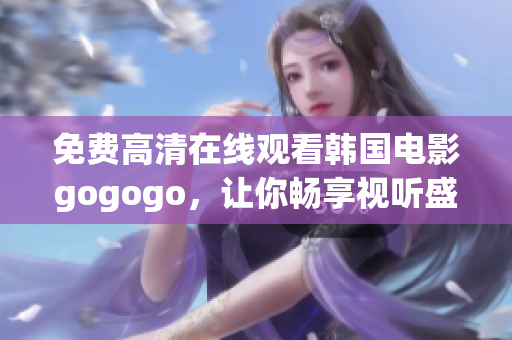 免费高清在线观看韩国电影gogogo，让你畅享视听盛宴！