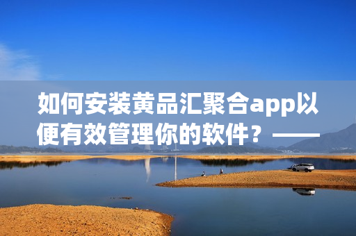 如何安装黄品汇聚合app以便有效管理你的软件？——软件安装启示录