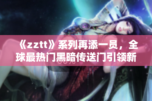 《zztt》系列再添一员，全球最热门黑暗传送门引领新风尚