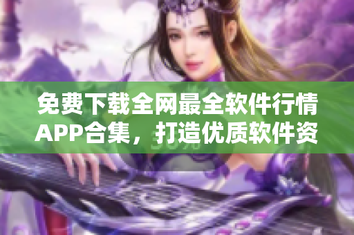 免费下载全网最全软件行情APP合集，打造优质软件资讯平台！