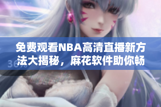 免费观看NBA高清直播新方法大揭秘，麻花软件助你畅享精彩比赛