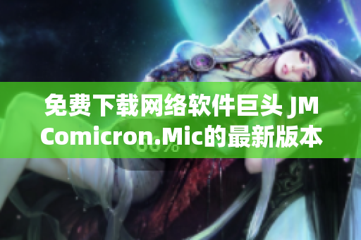 免费下载网络软件巨头 JMComicron.Mic的最新版本！