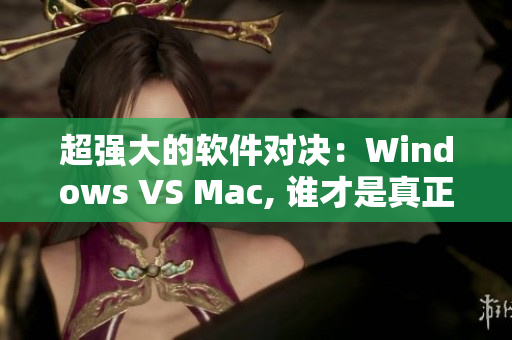 超强大的软件对决：Windows VS Mac, 谁才是真正的霸主？